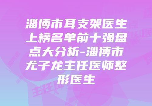 淄博市耳支架医生上榜名单前十强盘点大分析-淄博市尤子龙主任医师整形医生