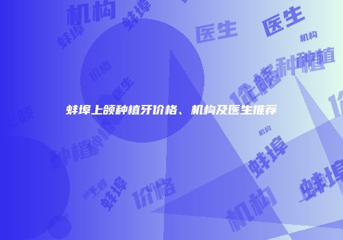 蚌埠上颌种植牙价格、机构及医生推荐