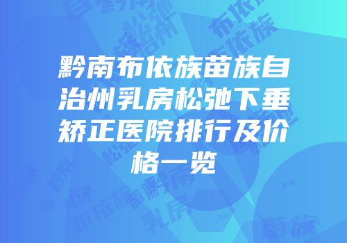 黔南布依族苗族自治州乳房松弛下垂矫正医院排行及价格一览