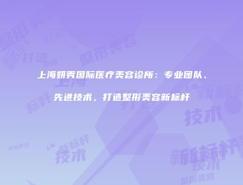 上海妍秀国际医疗美容诊所：专业团队、先进技术，打造整形美容新标杆