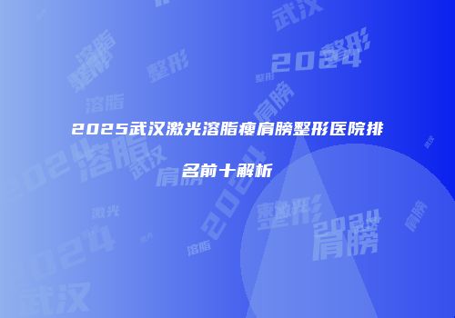 2025武汉激光溶脂瘦肩膀整形医院排名前十解析