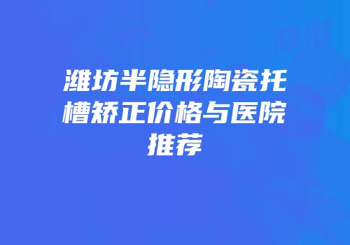 潍坊半隐形陶瓷托槽矫正价格与医院推荐