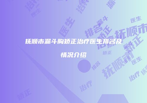 抚顺市漏斗胸矫正治疗医生排名及情况介绍
