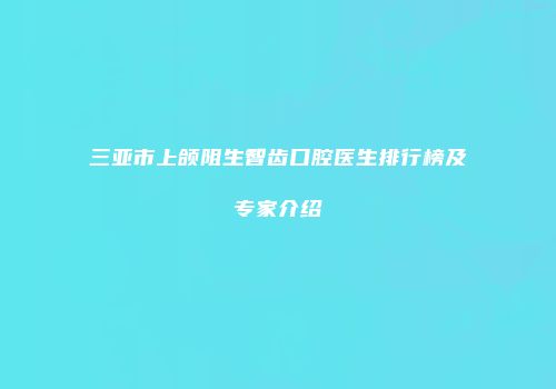 三亚市上颌阻生智齿口腔医生排行榜及专家介绍