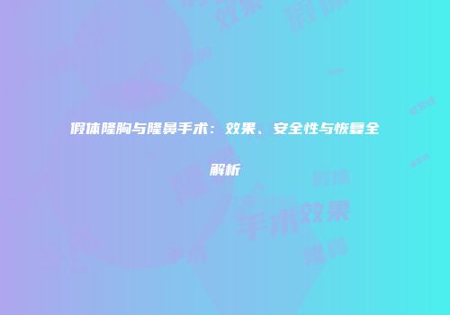 假体隆胸与隆鼻手术：效果、安全性与恢复全解析