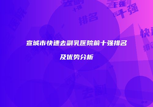 宣城市快速去副乳医院前十强排名及优势分析