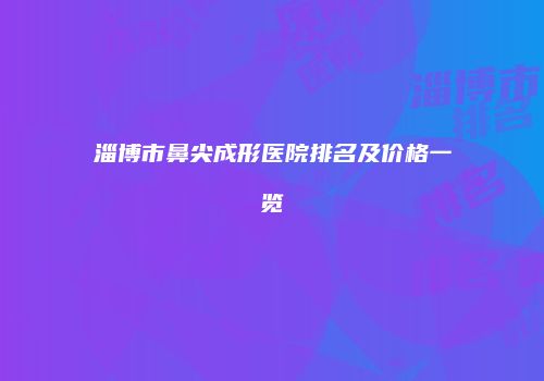 淄博市鼻尖成形医院排名及价格一览