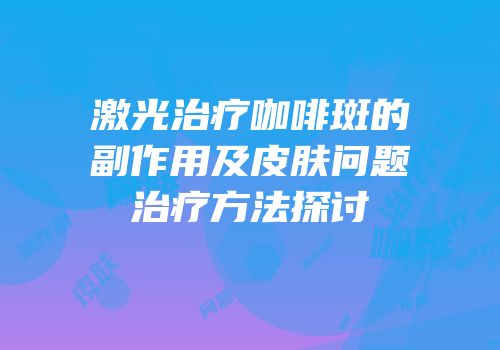 激光治疗咖啡斑的副作用及皮肤问题治疗方法探讨