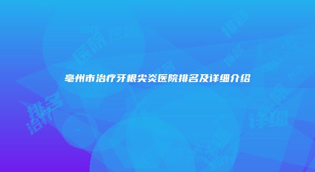 亳州市治疗牙根尖炎医院排名及详细介绍