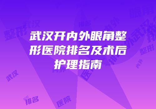 武汉开内外眼角整形医院排名及术后护理指南
