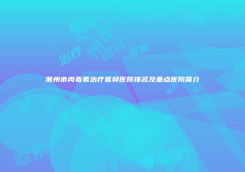潮州市肉毒素治疗狐臭医院排名及重点医院简介