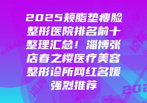 2025颊脂垫瘦脸整形医院排名前十整理汇总！淄博张店春之樱医疗美容整形诊所网红名媛强烈推荐
