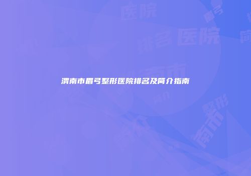 渭南市眉弓整形医院排名及简介指南