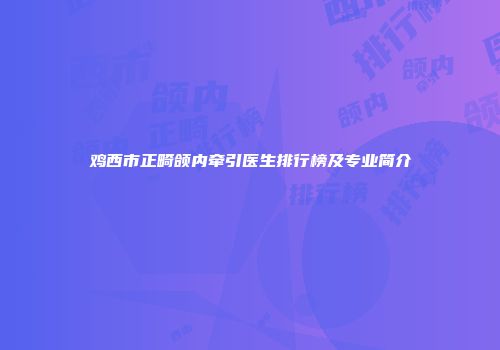 鸡西市正畸颌内牵引医生排行榜及专业简介