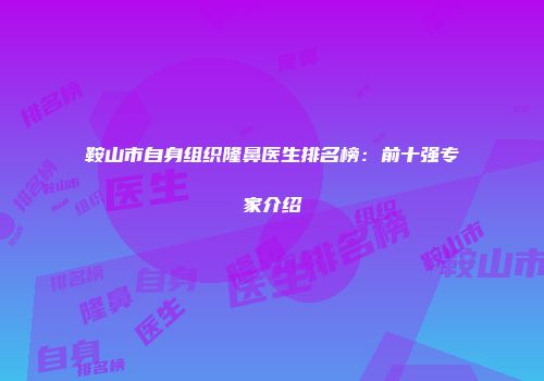 鞍山市自身组织隆鼻医生排名榜：前十强专家介绍
