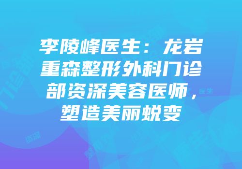 李陵峰医生：龙岩重森整形外科门诊部资深美容医师，塑造美丽蜕变