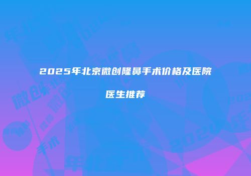 2025年北京微创隆鼻手术价格及医院医生推荐