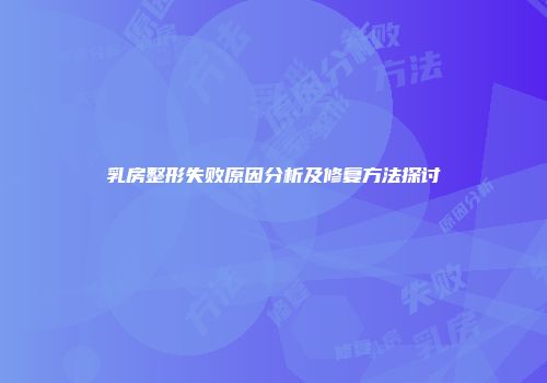 乳房整形失败原因分析及修复方法探讨