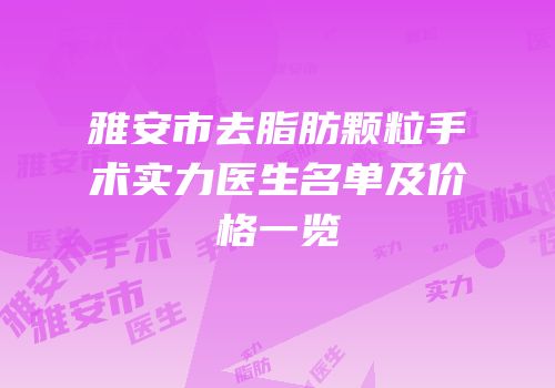 雅安市去脂肪颗粒手术实力医生名单及价格一览
