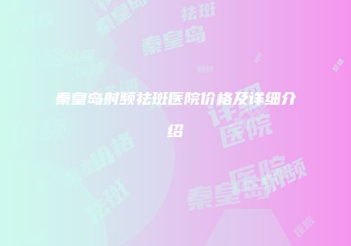 秦皇岛射频祛斑医院价格及详细介绍