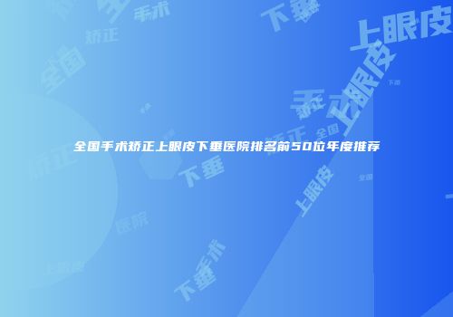全国手术矫正上眼皮下垂医院排名前50位年度推荐
