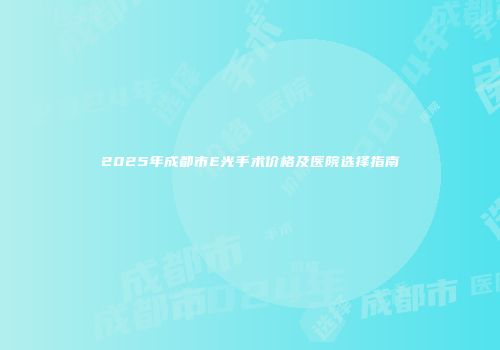 2025年成都市E光手术价格及医院选择指南