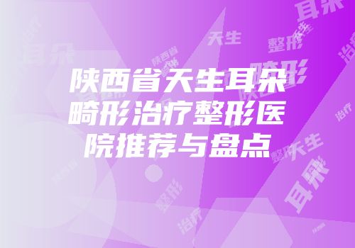 陕西省天生耳朵畸形治疗整形医院推荐与盘点
