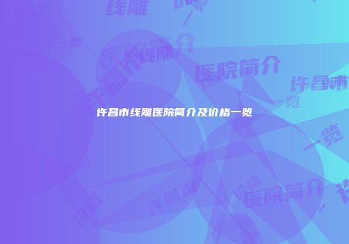 许昌市线雕医院简介及价格一览