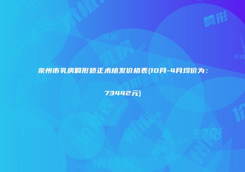 泉州市乳房畸形矫正术植发价格表(10月-4月均价为：73442元)