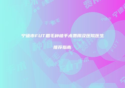 宁德市FUT眉毛种植手术费用及医院医生推荐指南