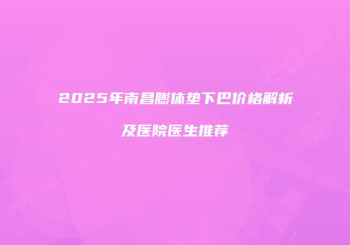 2025年南昌膨体垫下巴价格解析及医院医生推荐