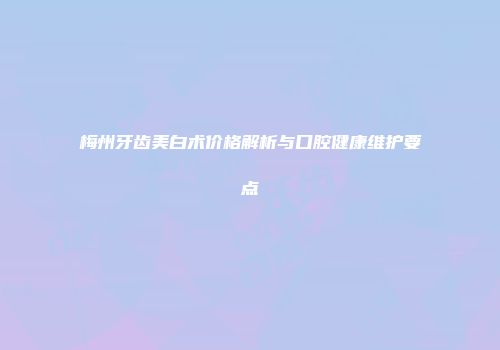 梅州牙齿美白术价格解析与口腔健康维护要点