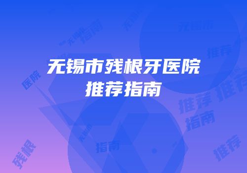 无锡市残根牙医院推荐指南