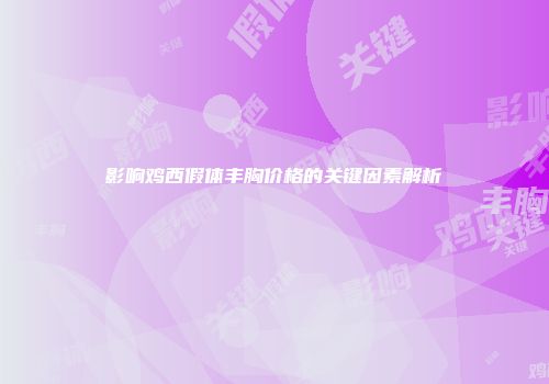 影响鸡西假体丰胸价格的关键因素解析