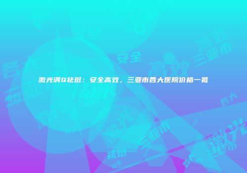 激光调Q祛斑：安全高效，三亚市各大医院价格一览