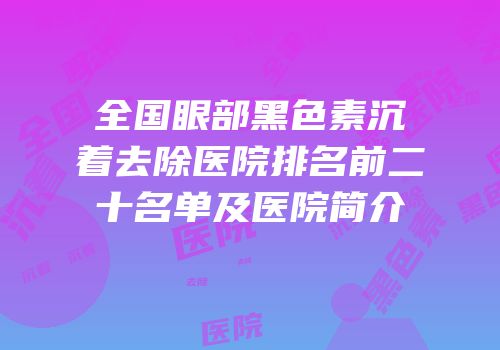 全国眼部黑色素沉着去除医院排名前二十名单及医院简介
