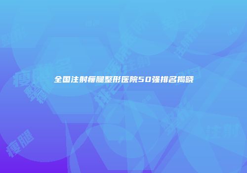 全国注射瘦腿整形医院50强排名揭晓