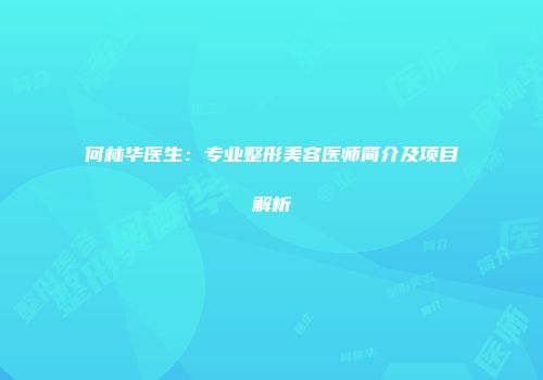 何林华医生：专业整形美容医师简介及项目解析