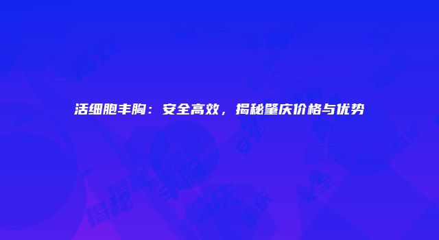 活细胞丰胸：安全高效，揭秘肇庆价格与优势