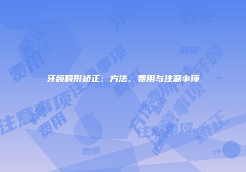 牙颌畸形矫正：方法、费用与注意事项