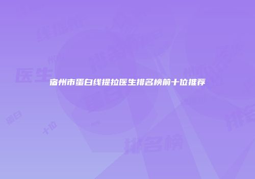 宿州市蛋白线提拉医生排名榜前十位推荐