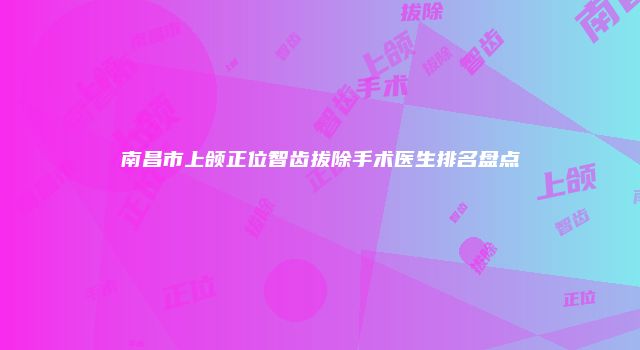 南昌市上颌正位智齿拔除手术医生排名盘点
