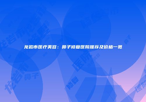 龙岩市医疗美容：鼻子修复医院推荐及价格一览