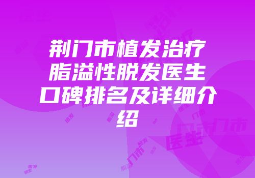 荆门市植发治疗脂溢性脱发医生口碑排名及详细介绍