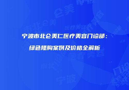 宁波市北仑美仁医疗美容门诊部：绿色隆胸案例及价格全解析