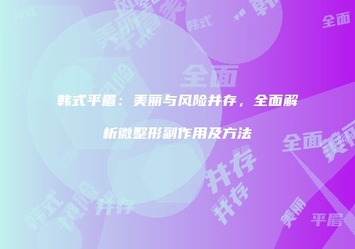 韩式平眉：美丽与风险并存，全面解析微整形副作用及方法