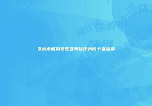 铁岭市腋臭祛除医院排行榜前十强推荐
