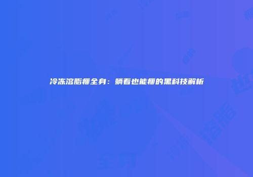 冷冻溶脂瘦全身：躺着也能瘦的黑科技解析