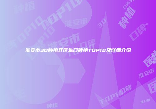 淮安市3D种植牙医生口碑榜TOP10及详细介绍