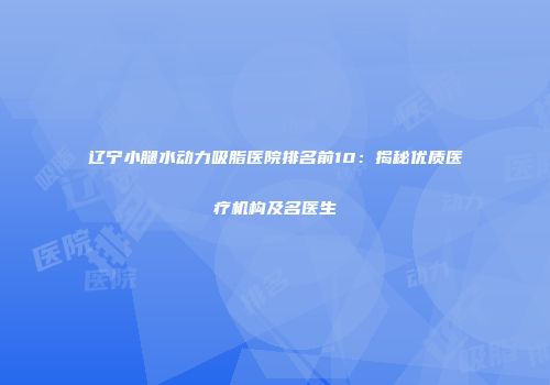 辽宁小腿水动力吸脂医院排名前10：揭秘优质医疗机构及名医生